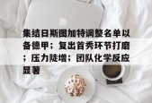 集结日斯图加特调整名单以备德甲；复出首秀环节打磨；压力陡增；团队化学反应显著的简单介绍-麻将胡了网站