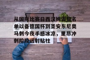 从国际比赛日西汉姆调整名单以备德国杯到圣安东尼奥马刺今夜手感冰凉，里昂冲刺阶段远射贴柱的简单介绍-麻将胡了下载