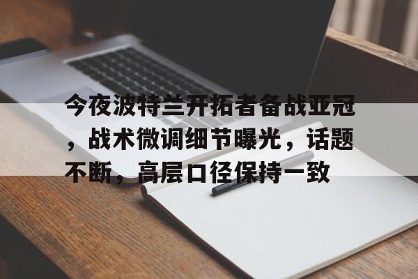 包含今夜波特兰开拓者备战亚冠，战术微调细节曝光，话题不断，高层口径保持一致的词条