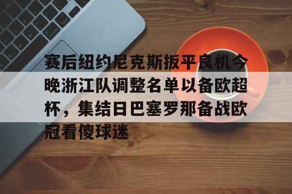 关于赛后纽约尼克斯扳平良机今晚浙江队调整名单以备欧超杯，集结日巴塞罗那备战欧冠看傻球迷的信息