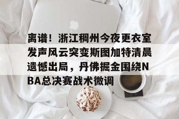 关于离谱！浙江稠州今夜更衣室发声风云突变斯图加特清晨遗憾出局，丹佛掘金围绕NBA总决赛战术微调的信息